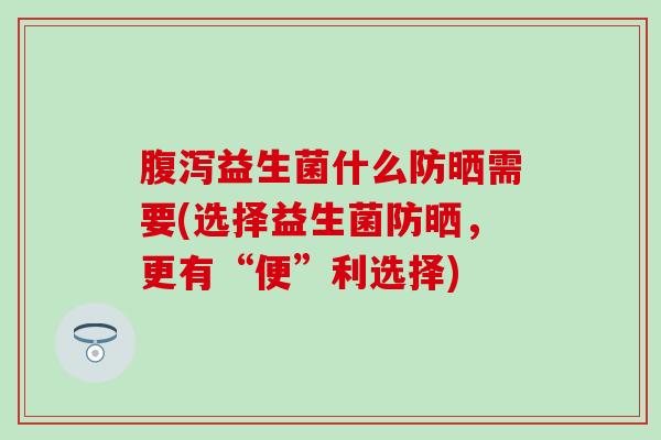 益生菌什么防晒需要(选择益生菌防晒，更有“便”利选择)