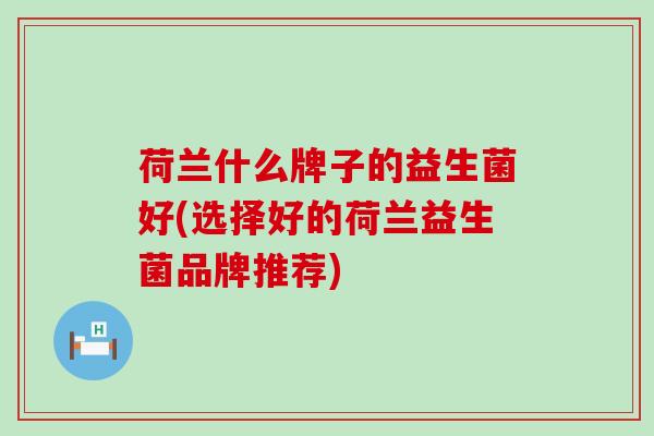 荷兰什么牌子的益生菌好(选择好的荷兰益生菌品牌推荐)