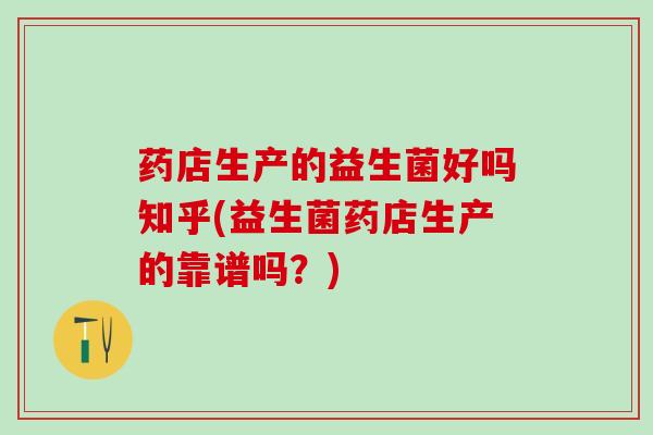 药店生产的益生菌好吗知乎(益生菌药店生产的靠谱吗？)