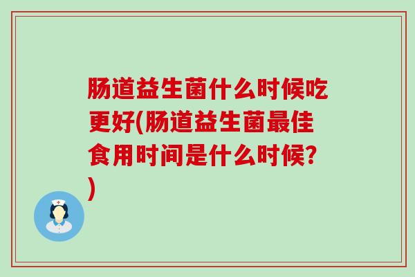 肠道益生菌什么时候吃更好(肠道益生菌佳食用时间是什么时候？)