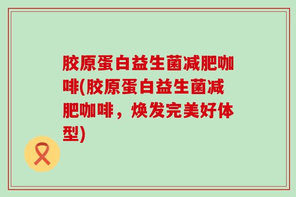 胶原蛋白益生菌咖啡(胶原蛋白益生菌咖啡，焕发完美好体型)