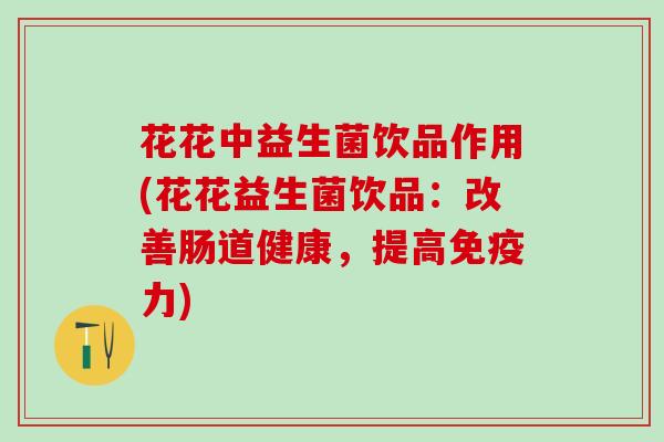 花花中益生菌饮品作用(花花益生菌饮品：改善肠道健康，提高力)