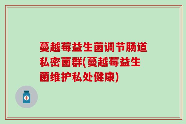 蔓越莓益生菌调节肠道私密菌群(蔓越莓益生菌维护私处健康)