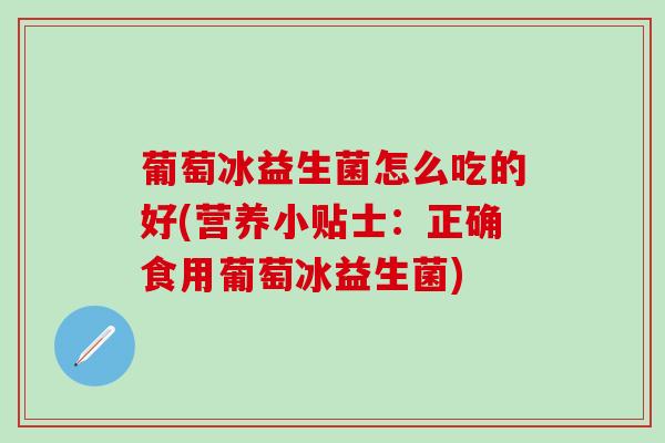 葡萄冰益生菌怎么吃的好(营养小贴士：正确食用葡萄冰益生菌)