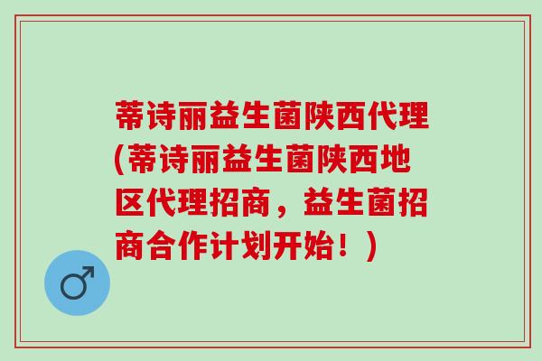 蒂诗丽益生菌陕西代理(蒂诗丽益生菌陕西地区代理招商，益生菌招商合作计划开始！)