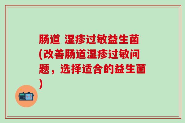 肠道 益生菌(改善肠道问题，选择适合的益生菌)
