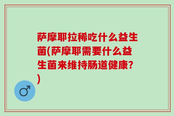 萨摩耶拉稀吃什么益生菌(萨摩耶需要什么益生菌来维持肠道健康？)