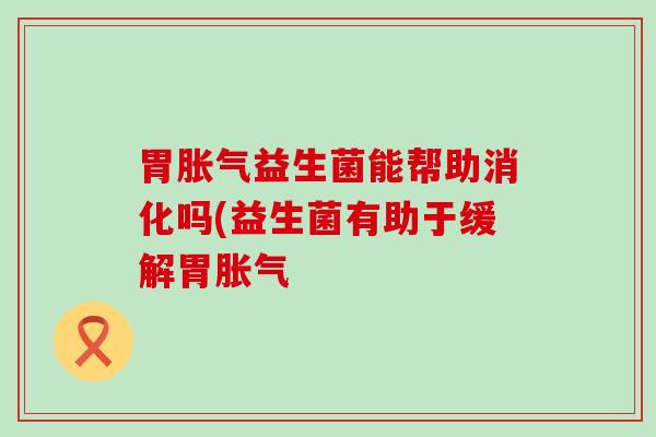 胃益生菌能帮助消化吗(益生菌有助于缓解胃