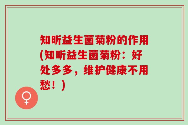 知昕益生菌菊粉的作用(知昕益生菌菊粉：好处多多，维护健康不用愁！)