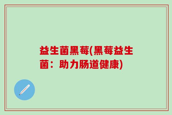 益生菌黑莓(黑莓益生菌：助力肠道健康)