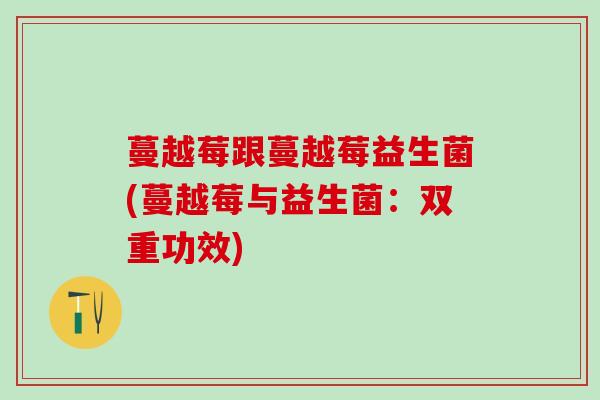 蔓越莓跟蔓越莓益生菌(蔓越莓与益生菌：双重功效)