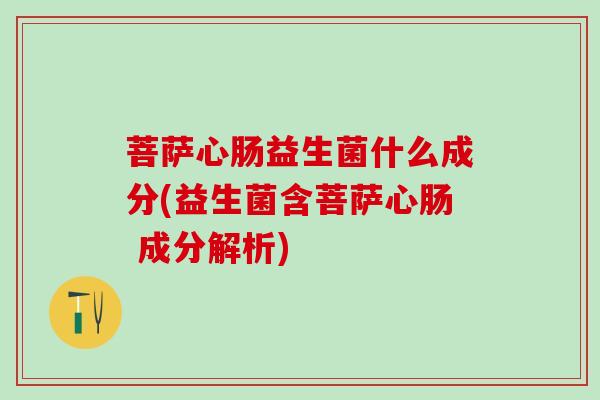 菩萨心肠益生菌什么成分(益生菌含菩萨心肠 成分解析) 菩萨心肠益生菌什么成分(益生菌含菩萨心肠 成分解析)