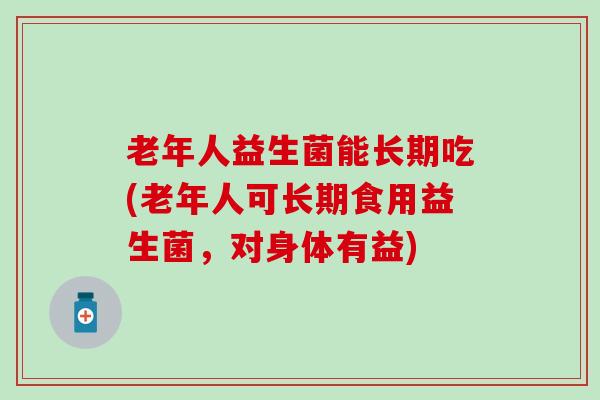 老年人益生菌能长期吃(老年人可长期食用益生菌，对身体有益)