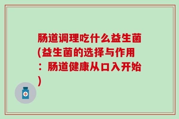 肠道调理吃什么益生菌(益生菌的选择与作用：肠道健康从口入开始)