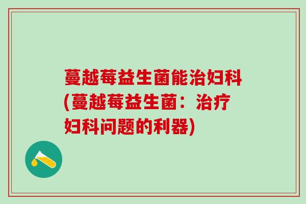 蔓越莓益生菌能(蔓越莓益生菌：问题的利器)