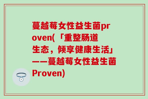 蔓越莓女性益生菌proven(「重整肠道生态，倾享健康生活」——蔓越莓女性益生菌Proven)