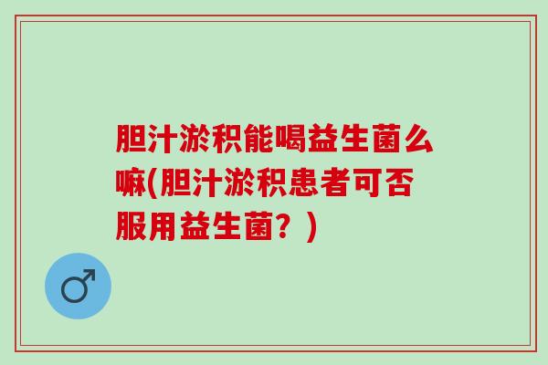 胆汁淤积能喝益生菌么嘛(胆汁淤积患者可否服用益生菌？)