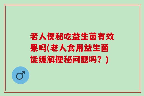 老人吃益生菌有效果吗(老人食用益生菌能缓解问题吗？)