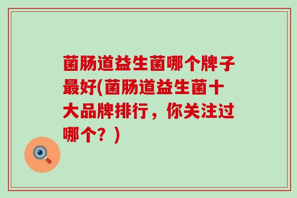 菌肠道益生菌哪个牌子好(菌肠道益生菌十大品牌排行，你关注过哪个？)