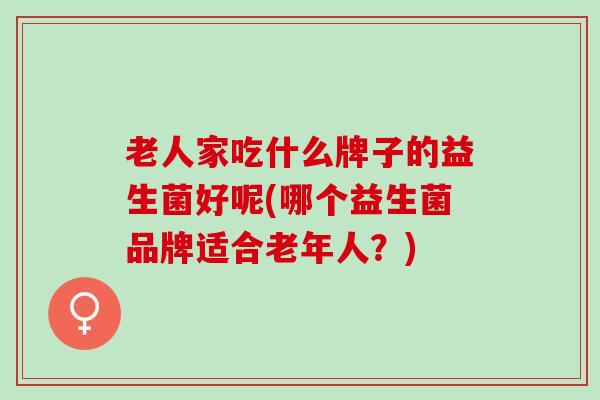 老人家吃什么牌子的益生菌好呢(哪个益生菌品牌适合老年人？)