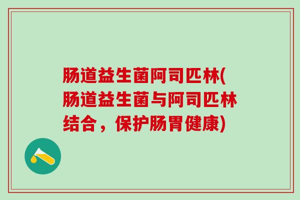 肠道益生菌阿司匹林(肠道益生菌与阿司匹林结合，保护肠胃健康)