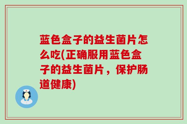 蓝色盒子的益生菌片怎么吃(正确服用蓝色盒子的益生菌片，保护肠道健康)