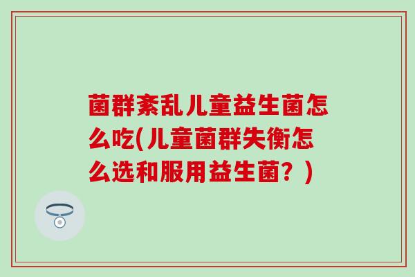 菌群紊乱儿童益生菌怎么吃(儿童菌群失衡怎么选和服用益生菌？)