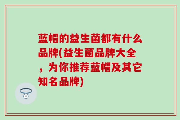 蓝帽的益生菌都有什么品牌(益生菌品牌大全，为你推荐蓝帽及其它知名品牌)