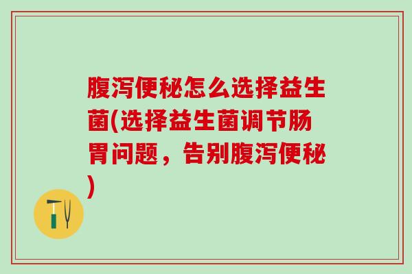 怎么选择益生菌(选择益生菌调节肠胃问题，告别)