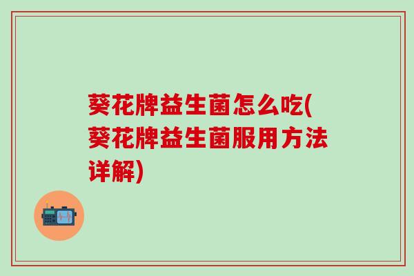 葵花牌益生菌怎么吃(葵花牌益生菌服用方法详解)
