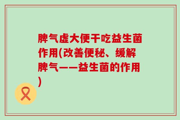 脾气虚大便干吃益生菌作用(改善、缓解脾气——益生菌的作用)