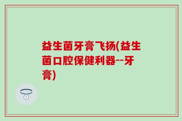 益生菌牙膏飞扬(益生菌口腔保健利器--牙膏)