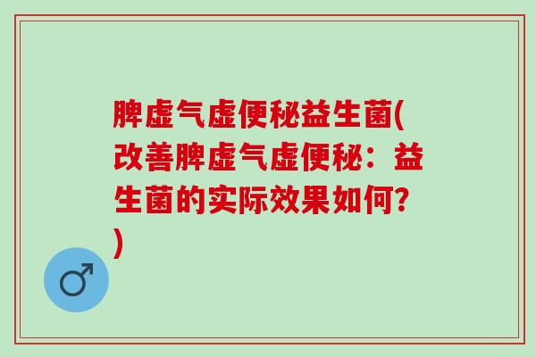 脾虚气虚益生菌(改善脾虚气虚：益生菌的实际效果如何？)