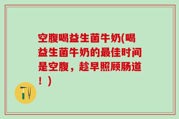空腹喝益生菌牛奶(喝益生菌牛奶的佳时间是空腹，趁早照顾肠道！)