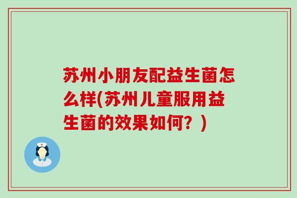 苏州小朋友配益生菌怎么样(苏州儿童服用益生菌的效果如何？)