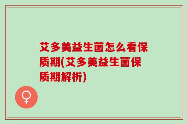 艾多美益生菌怎么看保质期(艾多美益生菌保质期解析)