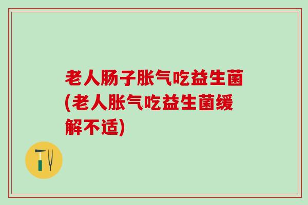 老人肠子吃益生菌(老人吃益生菌缓解不适)
