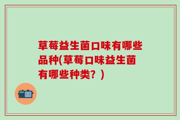 草莓益生菌口味有哪些品种(草莓口味益生菌有哪些种类？)