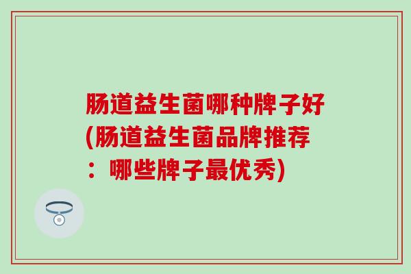 肠道益生菌哪种牌子好(肠道益生菌品牌推荐：哪些牌子优秀)