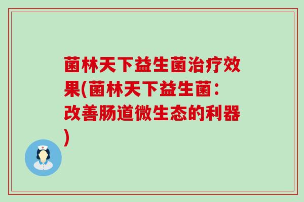 菌林天下益生菌效果(菌林天下益生菌：改善肠道微生态的利器)