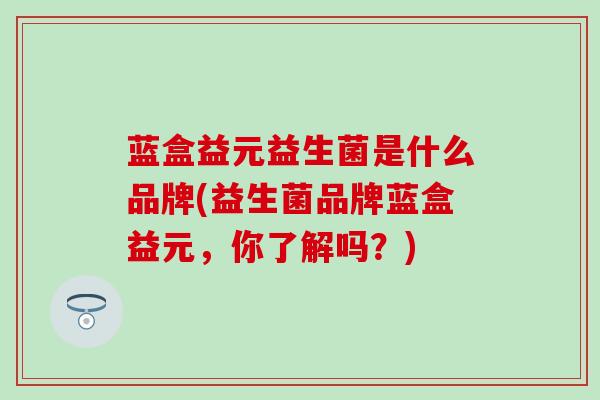 蓝盒益元益生菌是什么品牌(益生菌品牌蓝盒益元，你了解吗？)