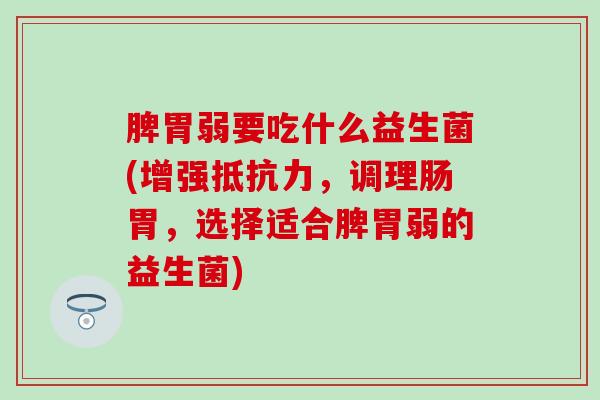 脾胃弱要吃什么益生菌(增强，调理肠胃，选择适合脾胃弱的益生菌)