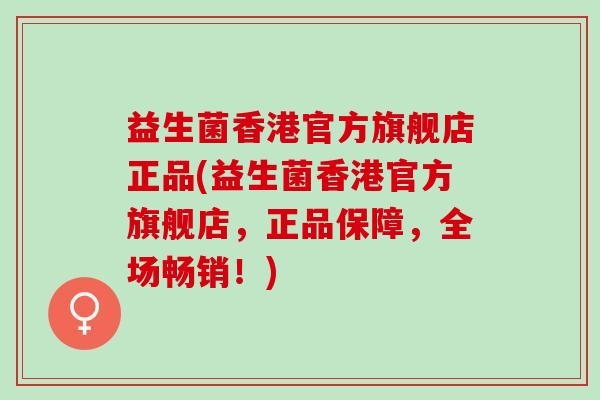 益生菌香港官方旗舰店正品(益生菌香港官方旗舰店，正品保障，全场畅销！)