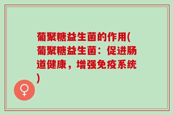 葡聚糖益生菌的作用(葡聚糖益生菌：促进肠道健康，增强系统)