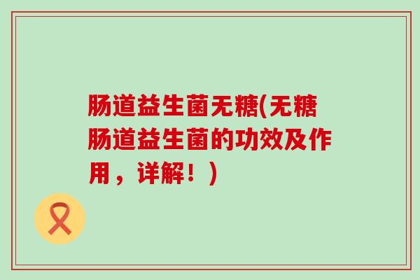 肠道益生菌无糖(无糖肠道益生菌的功效及作用，详解！)