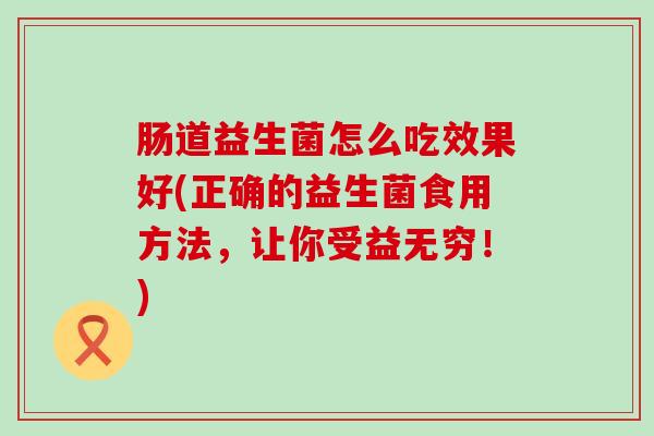 肠道益生菌怎么吃效果好(正确的益生菌食用方法，让你受益无穷！)