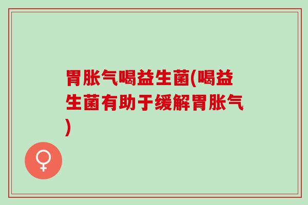 胃喝益生菌(喝益生菌有助于缓解胃)