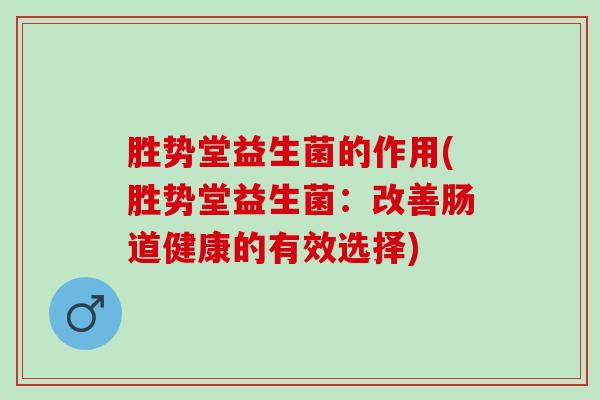 胜势堂益生菌的作用(胜势堂益生菌：改善肠道健康的有效选择)