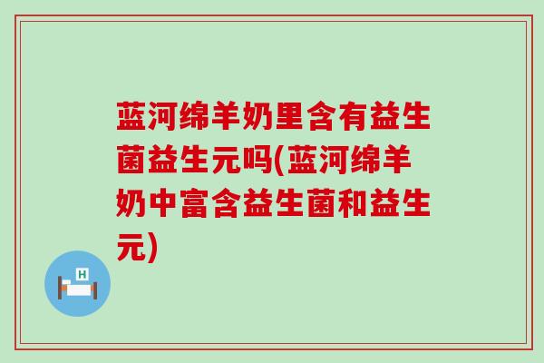蓝河绵羊奶里含有益生菌益生元吗(蓝河绵羊奶中富含益生菌和益生元)
