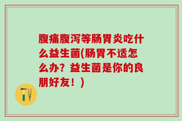 等肠吃什么益生菌(肠胃不适怎么办？益生菌是你的良朋好友！)